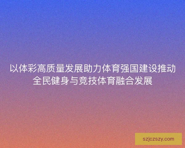 以体彩高质量发展助力体育强国建设推动全民健身与竞技体育融合发展