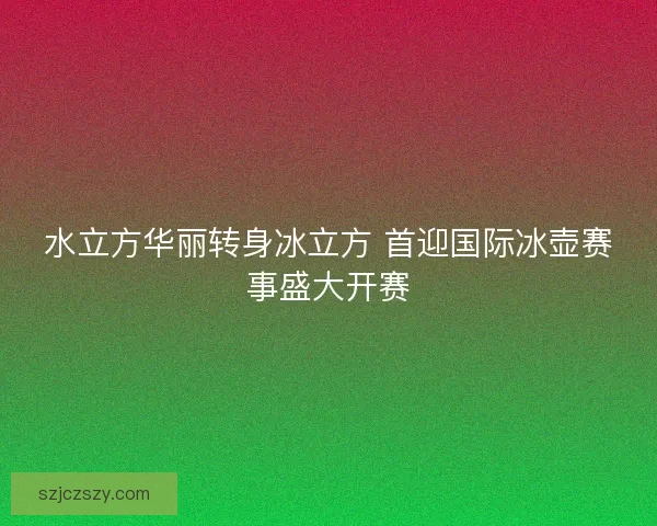 水立方华丽转身冰立方 首迎国际冰壶赛事盛大开赛