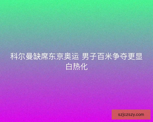 科尔曼缺席东京奥运 男子百米争夺更显白热化