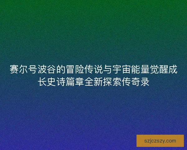 赛尔号波谷的冒险传说与宇宙能量觉醒成长史诗篇章全新探索传奇录