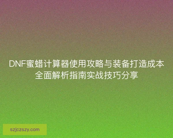 DNF蜜蜡计算器使用攻略与装备打造成本全面解析指南实战技巧分享
