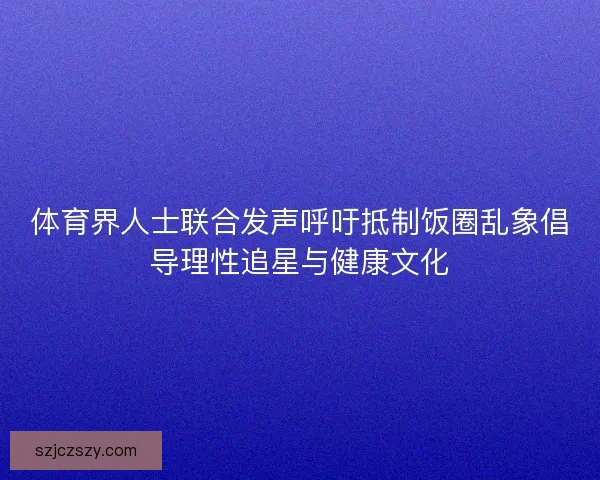 体育界人士联合发声呼吁抵制饭圈乱象倡导理性追星与健康文化