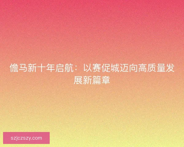 儋马新十年启航：以赛促城迈向高质量发展新篇章
