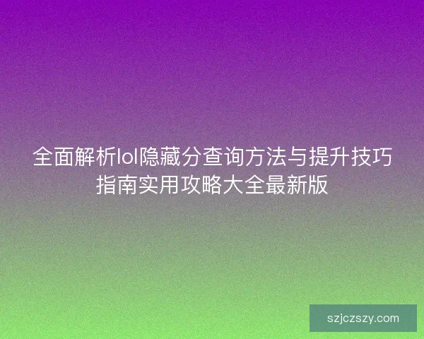 全面解析lol隐藏分查询方法与提升技巧指南实用攻略大全最新版